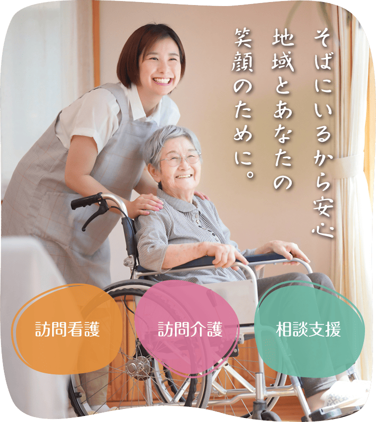 そばにいるから安心 地域とあなたの笑顔のために。「訪問看護」「訪問介護」「相談支援」